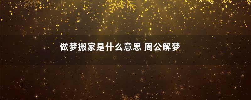 做梦搬家是什么意思 周公解梦